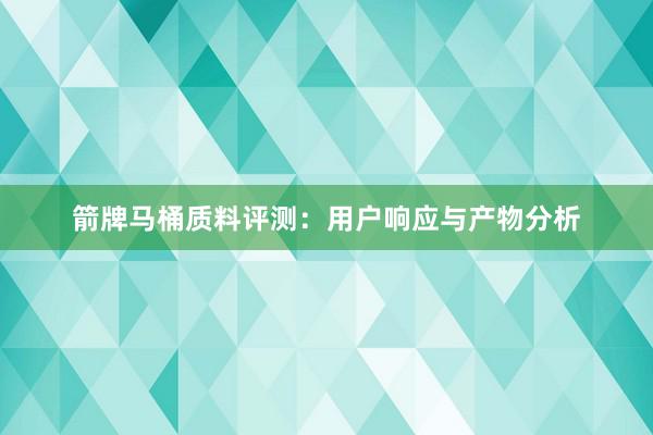 箭牌马桶质料评测：用户响应与产物分析