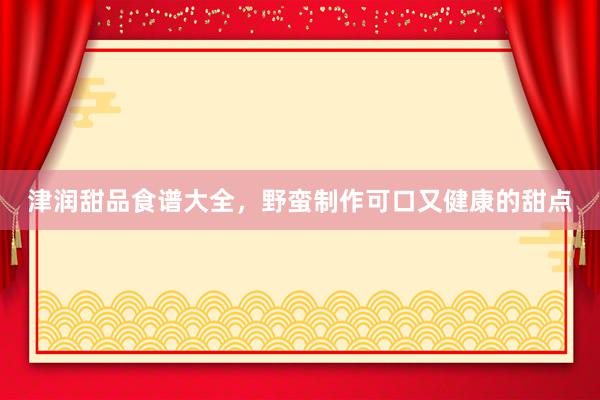 津润甜品食谱大全，野蛮制作可口又健康的甜点