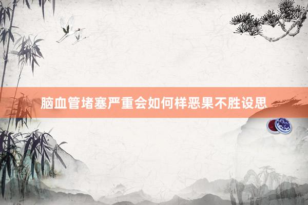 脑血管堵塞严重会如何样恶果不胜设思