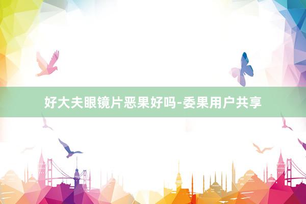 好大夫眼镜片恶果好吗-委果用户共享
