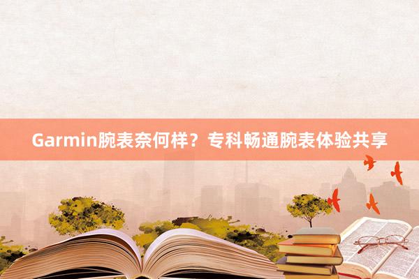Garmin腕表奈何样？专科畅通腕表体验共享