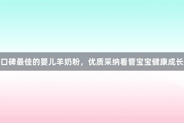 口碑最佳的婴儿羊奶粉，优质采纳看管宝宝健康成长