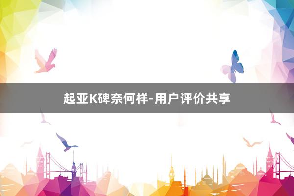 起亚K碑奈何样-用户评价共享
