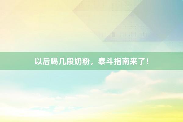 以后喝几段奶粉，泰斗指南来了！