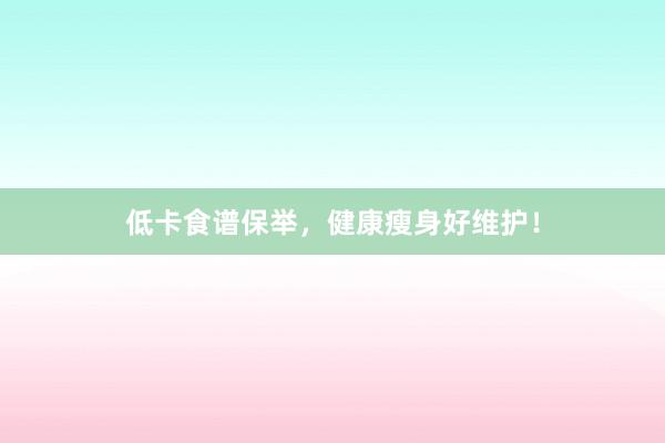 低卡食谱保举，健康瘦身好维护！