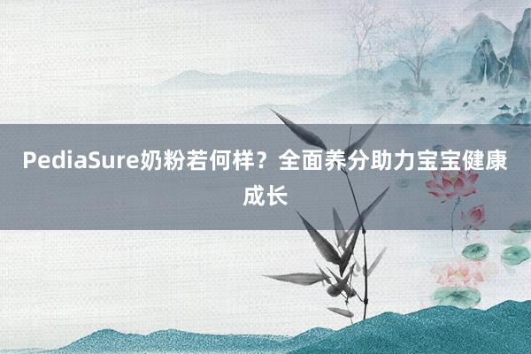 PediaSure奶粉若何样？全面养分助力宝宝健康成长