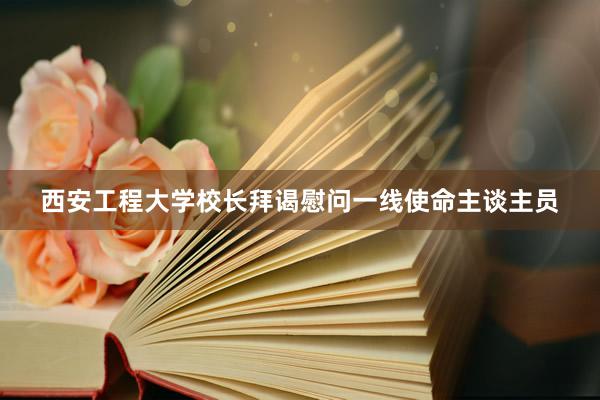西安工程大学校长拜谒慰问一线使命主谈主员