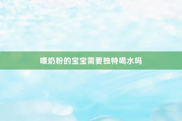 喂奶粉的宝宝需要独特喝水吗
