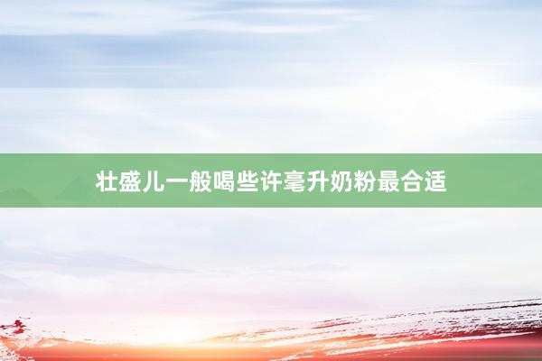 壮盛儿一般喝些许毫升奶粉最合适