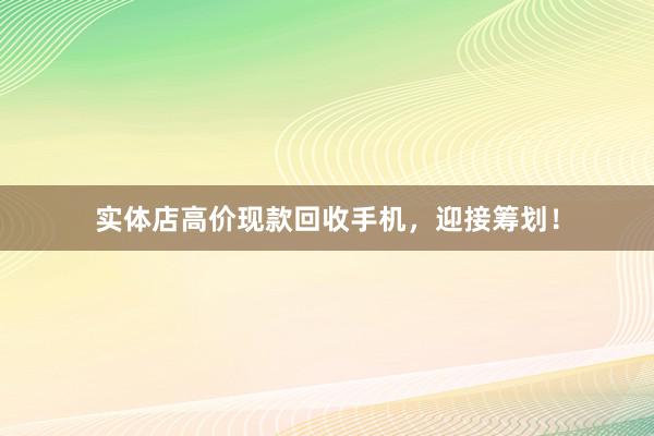 实体店高价现款回收手机，迎接筹划！
